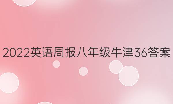 2022 英语周报 八年级 牛津  36答案