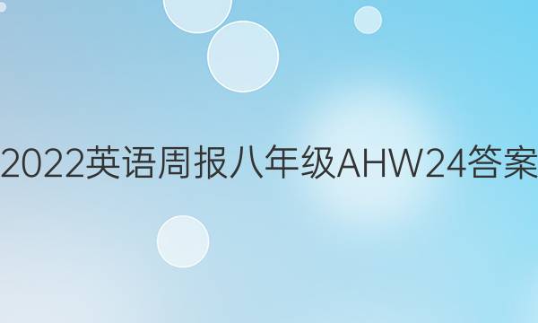 2022 英语周报 八年级 AHW 24答案