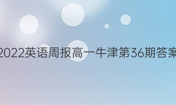 2022英语周报高一牛津第36期答案