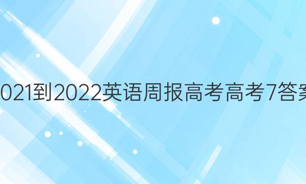 2021-2022 英语周报 高考 高考 7答案