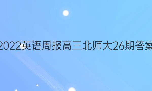2022英语周报高三北师大26期答案