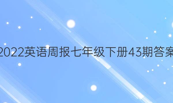 2022英语周报七年级下册43期答案