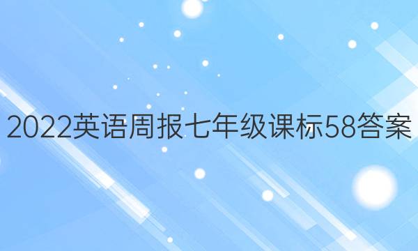 2022 英语周报 七年级 课标 58答案
