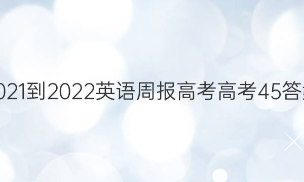 2021-2022 英语周报 高考 高考45答案