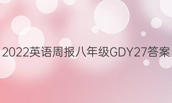 2022 英语周报 八年级 GDY 27答案