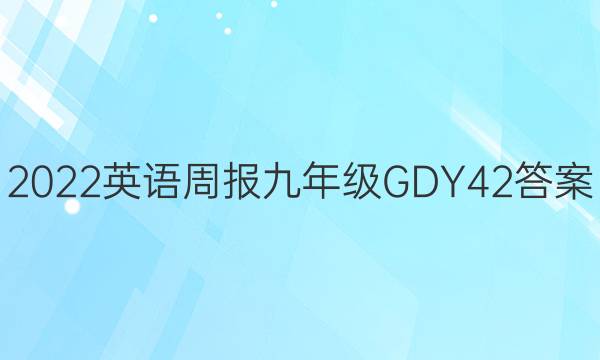 2022 英语周报 九年级 GDY 42答案