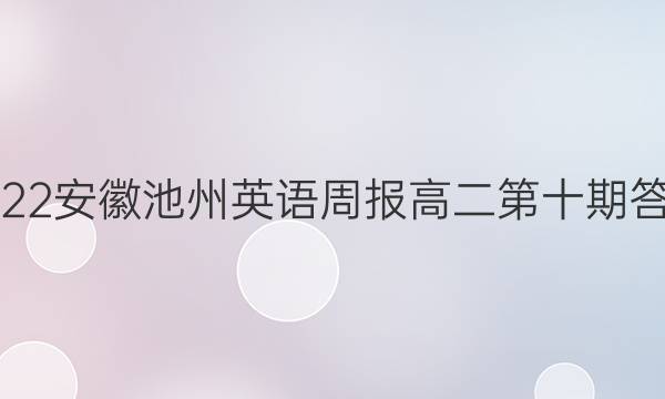 2022安徽池州英语周报高二第十期答案