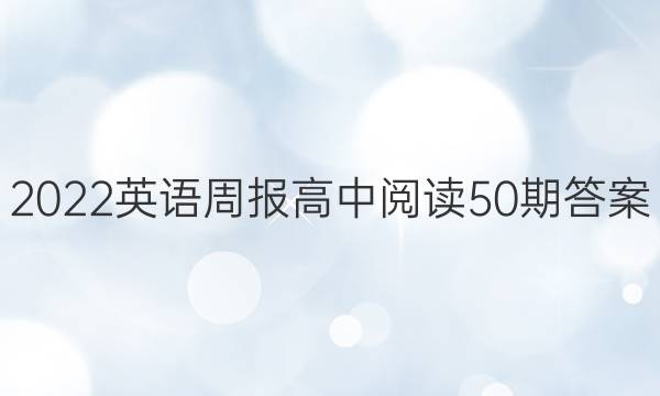 2022英语周报 高中阅读50期答案