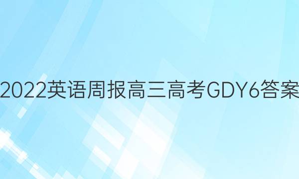 2022 英语周报高三 高考 GDY 6答案