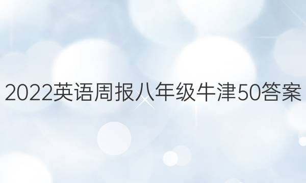 2022 英语周报 八年级 牛津 50答案