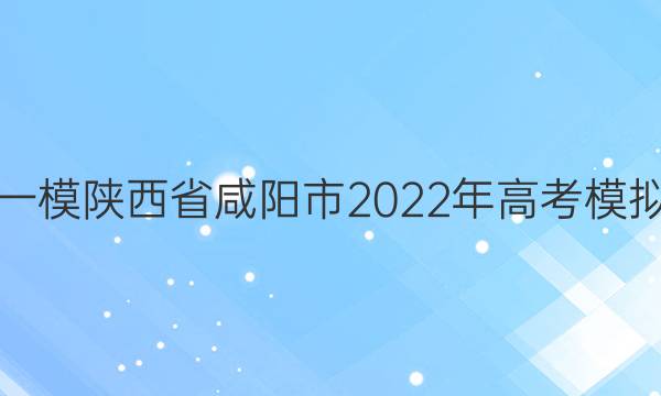 [咸阳一模]陕西省咸阳市2022年高考模拟检测(一)1语文试题答案