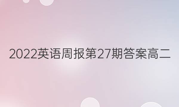 2022英语周报第27期答案高二