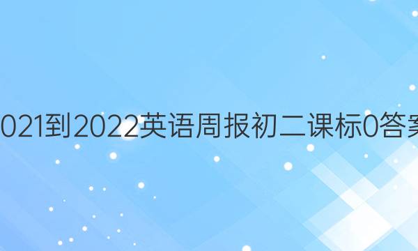 2021-2022 英语周报 初二 课标 0答案