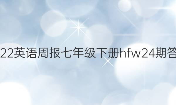 2022英语周报七年级下册hfw24期答案