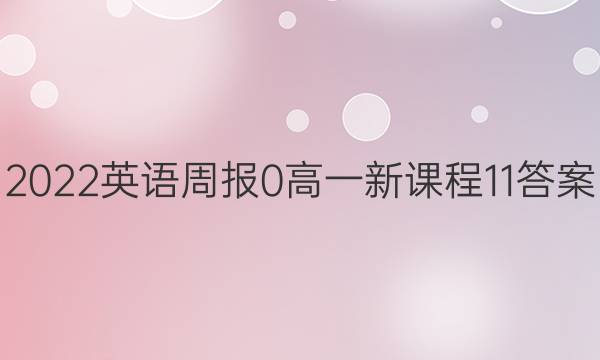 2022英语周报 0 高一 新课程 11答案