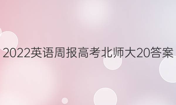 2022 英语周报 高考 北师大20答案