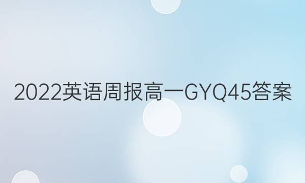 2022 英语周报 高一 GYQ 45答案
