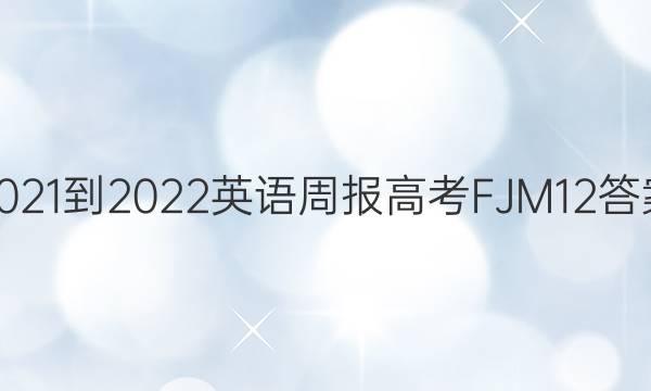 2021-2022 英语周报 高考 FJM 12答案