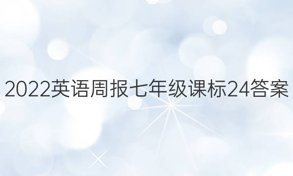 2022 英语周报 七年级 课标 24答案
