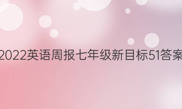 2022 英语周报 七年级 新目标 51答案