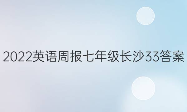 2022 英语周报 七年级 长沙 33答案