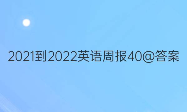 2021-2022英语周报40@答案