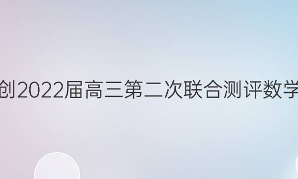 湖北省园创2022届高三第二次联合测评数学试题答案