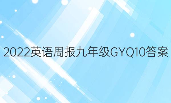 2022 英语周报 九年级 GYQ 10答案