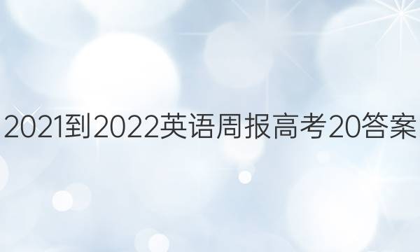 2021-2022 英语周报 高考  20答案