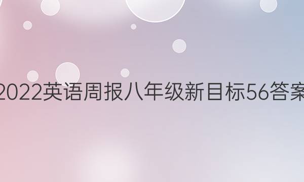 2022 英语周报 八年级 新目标 56答案