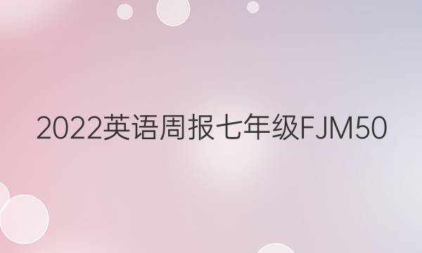 2022英语周报七年级FJM50，答案