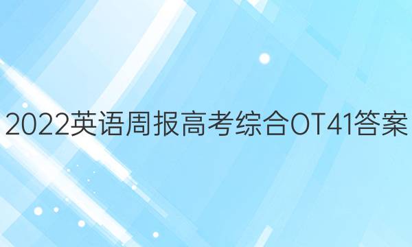 2022英语周报高考综合OT41答案