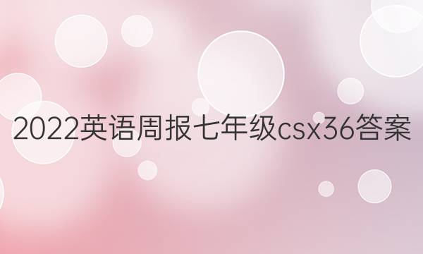 2022 英语周报 七年级 csx 36答案