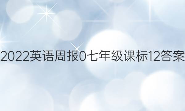 2022英语周报 0 七年级 课标 12答案
