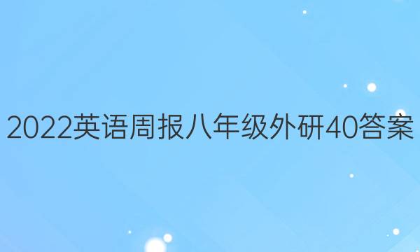 2022 英语周报 八年级 外研 40答案