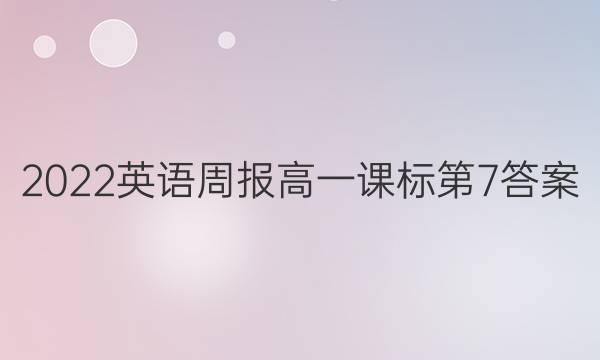 2022英语周报高一课标第7答案