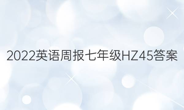 2022 英语周报 七年级 HZ 45答案