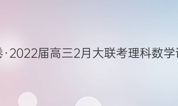 衡水金卷·2022届高三2月大联考理科数学试题答案