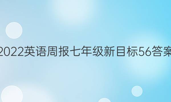 2022 英语周报 七年级 新目标 56答案