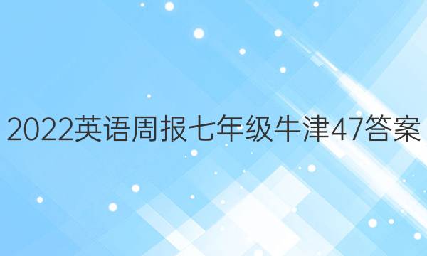 2022 英语周报 七年级 牛津 47答案