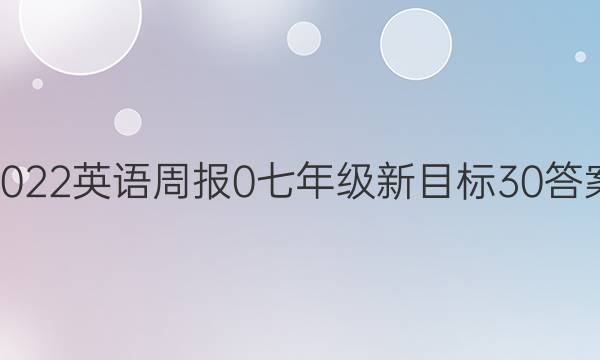 2022英语周报 0 七年级 新目标 30答案