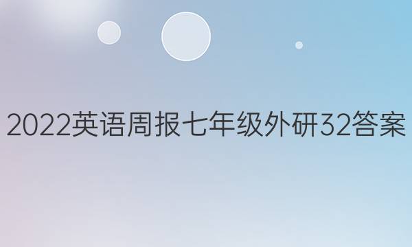2022 英语周报 七年级 外研 32答案