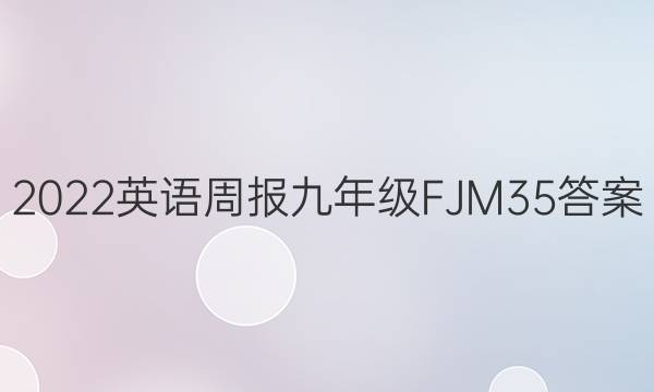 2022 英语周报 九年级 FJM 35答案