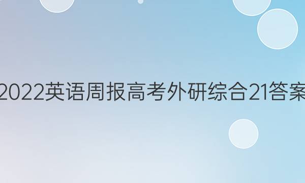 2022 英语周报 高考 外研综合 21答案
