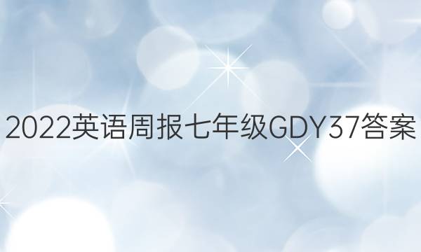 2022 英语周报 七年级 GDY 37答案