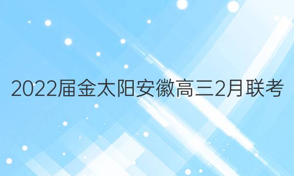 2022届金太阳安徽高三2月联考(22-12-302C)语文答案