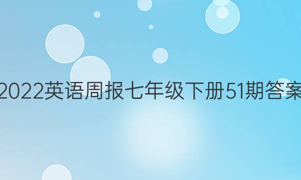 2022英语周报七年级下册51期答案