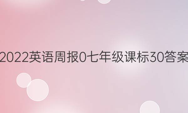 2022英语周报 0 七年级 课标 30答案