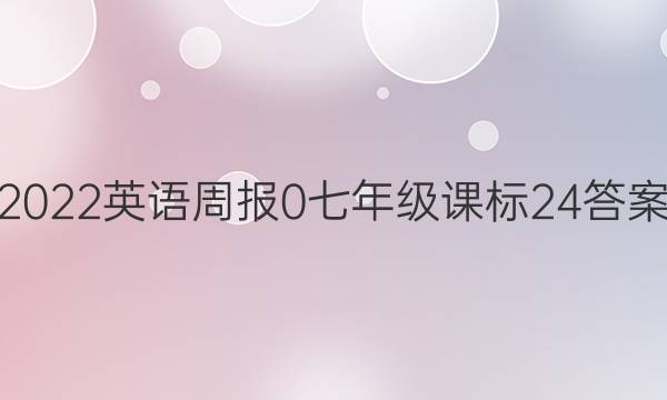 2022英语周报 0 七年级 课标 24答案