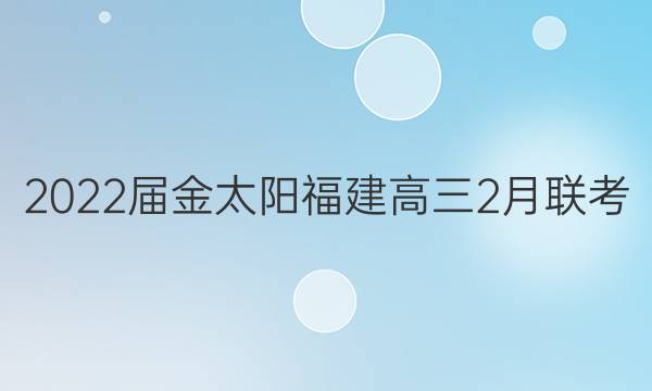 2022届金太阳福建高三2月联考(22-12-302C)数学试题答案
